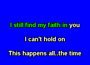 I still find my faith in you

I can't hold on

This happens all..the time