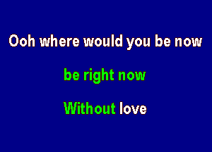 Ooh where would you be now

be right now

Without love