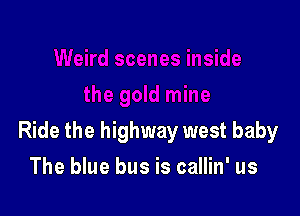 Ride the highway west baby

The blue bus is callin' us