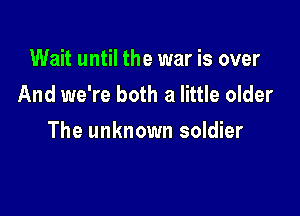Wait until the war is over
And we're both a little older

The unknown soldier