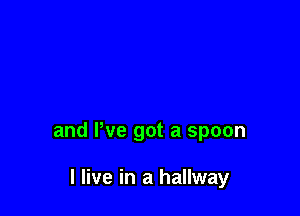 and We got a spoon

I live in a hallway