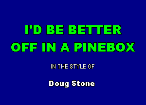 II'D BE BETITEIR
OIFIF IIN A IPIINEBOX

IN THE STYLE 0F

Doug Stone