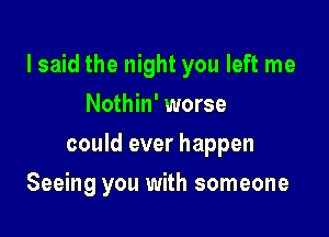 lsaid the night you left me
Nothin' worse

could ever happen

Seeing you with someone