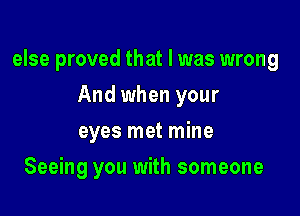else proved that I was wrong

And when your
eyes met mine
Seeing you with someone