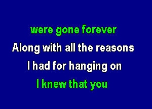 were gone forever
Along with all the reasons

lhad for hanging on

I knew that you