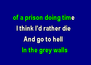 of a prison doing time
I think I'd rather die
And go to hell

In the grey walls