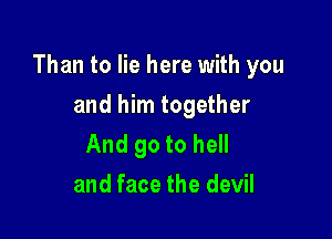 Than to lie here with you

and him together
And go to hell
and face the devil