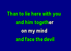 Than to lie here with you

and him together
on my mind
and face the devil