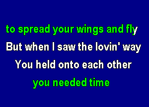 to spread your wings and fly
But when I saw the lovin' way
You held onto each other
you needed time