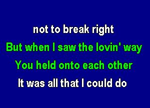 not to break right

But when I saw the lovin' way

You held onto each other
It was all that I could do