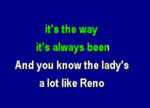 it's the way
it's always been

And you know the lady's

a lot like Reno