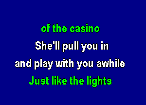of the casino
She'll pull you in

and play with you awhile
Just like the lights