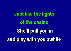 Just like the lights
of the casino
She'll pull you in

and play with you awhile