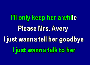 I'll only keep her a while
Please Mrs. Avery

ljust wanna tell her goodbye

Ijust wanna talk to her