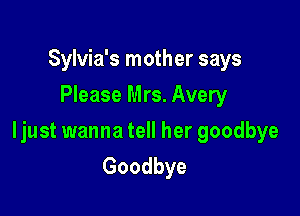 Sylvia's mother says
Please Mrs. Avery

ljust wanna tell her goodbye
Goodbye