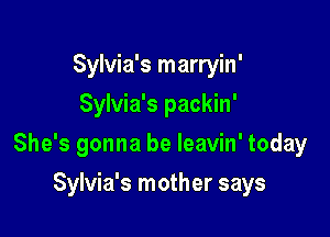 Sylvia's marryin'
Sylvia's packin'

She's gonna be leavin' today

Sylvia's mother says