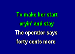 To make her start
cryin' and stay

The operator says

forty cents more