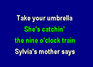 Take your umbrella
She's catchin'
the nine o'clock train

Sylvia's mother says