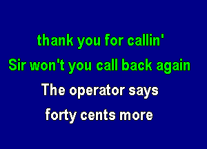 thank you for callin'

Sir won't you call back again

The operator says
forty cents more