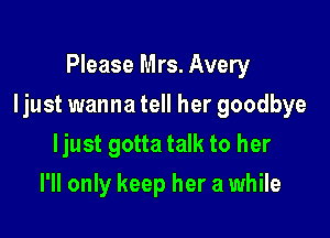 Please Mrs. Avery

Ijust wanna tell her goodbye

Ijust gotta talk to her
I'll only keep her a while