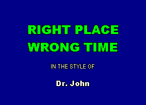 IRIIGIHIT PLACE
WRONG 'II'IIWIIE

IN THE STYLE 0F

Dr. John
