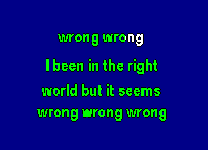 wrong wrong

I been in the right

world but it seems
wrong wrong wrong