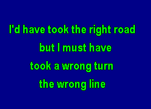 I'd have took the right road
but I must have

took a wrong turn

the wrong line