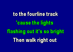 to the fourline track
'cause the lights

flashing out it's so bright

Then walk right out