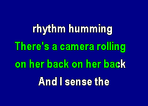 rhythm humming

There's a camera rolling

on her back on her back
And I sense the
