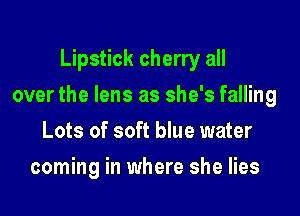 Lipstick cherry all

over the lens as she's falling

Lots of soft blue water
coming in where she lies