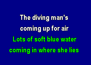 The diving man's

coming up for air
Lots of soft blue water
coming in where she lies
