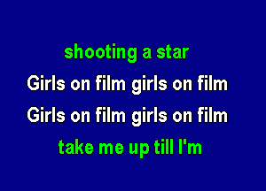 shooting a star
Girls on film girls on film
Girls on film girls on film

take me up till I'm