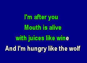 I'm after you

Mouth is alive
with juices like wine
And I'm hungry like the wolf