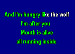 And I'm hungry like the wolf

I'm after you

Mouth is alive
all running inside