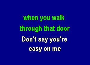 when you walk
through that door

Don't say you're
easy on me