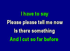 I have to say
Please please tell me now

Is there something

And I cut so far before
