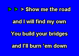 za p Show me the road

and I will find my own

You build your bridges

and VII burn em down