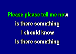 Please please tell me now
is there something
I should know

Is there something