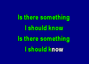Is there something
I should know

Is there something

lshould know