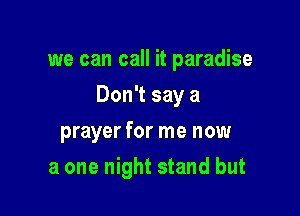 we can call it paradise

Don't say a

prayer for me now
a one night stand but