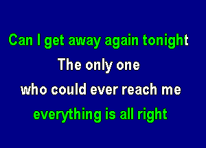 Can I get away again tonight
The only one
who could ever reach me

everything is all right