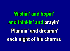 Wishin' and hopin'

and thinkin' and prayin'

Plannin' and dreamin'
each night of his charms