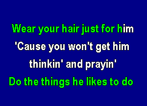 Wear your hair just for him
'Cause you won't get him

thinkin' and prayin'
Do the things he likes to do