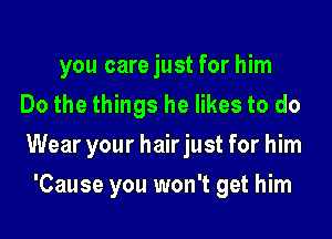 you care just for him
Do the things he likes to do

Wear your hairjust for him

'Cause you won't get him