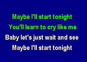 Maybe I'll start tonight
You'll learn to cry like me

Baby let's just wait and see
Maybe I'll start tonight