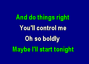 And do things right
You'll control me

Oh so boldly
Maybe I'll start tonight