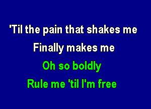 'Til the pain that shakes me
Finally makes me

Oh so boldly
Rule me 'til I'm free