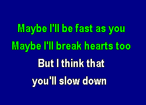 Maybe I'll be fast as you
Maybe I'll break hearts too
But I think that

you'll slow down