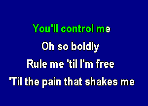 You'll control me
Oh so boldly

Rule me 'til I'm free
'Til the pain that shakes me