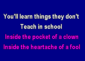 You'll learn things they don't

Teach in school